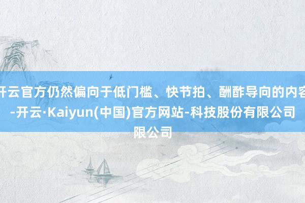 开云官方仍然偏向于低门槛、快节拍、酬酢导向的内容-开云·Kaiyun(中国)官方网站-科技股份有限公司
