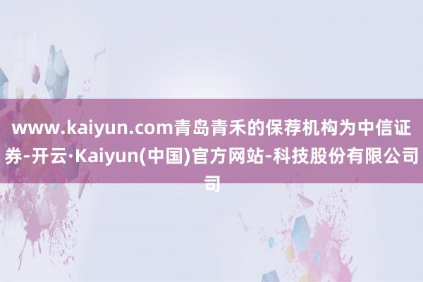 www.kaiyun.com青岛青禾的保荐机构为中信证券-开云·Kaiyun(中国)官方网站-科技股份有限公司