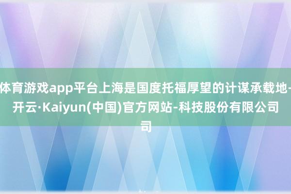 体育游戏app平台上海是国度托福厚望的计谋承载地-开云·Kaiyun(中国)官方网站-科技股份有限公司