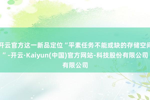 开云官方这一新品定位“平素任务不能或缺的存储空间”-开云·Kaiyun(中国)官方网站-科技股份有限公司