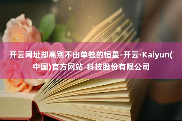 开云网址却离别不出单独的恒星-开云·Kaiyun(中国)官方网站-科技股份有限公司