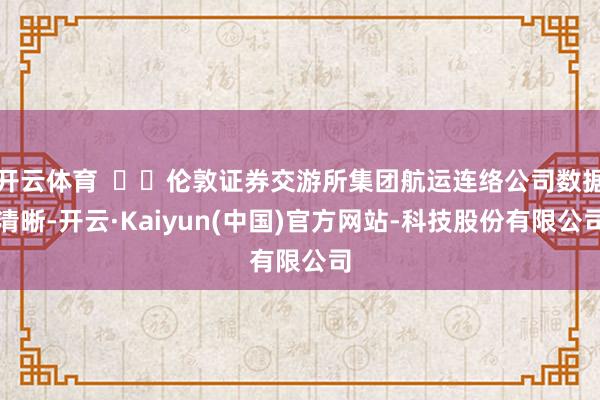 开云体育    伦敦证券交游所集团航运连络公司数据清晰-开云·Kaiyun(中国)官方网站-科技股份有限公司